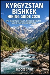 Kyrgyzstan Bishkek Hiking Guide 2026: Epic Mountain Trails, Nomadic Routes & Wild Tian Shan Adventures - Brooks Saint - 9798243986762