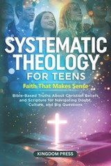 Systematic Theology for Teens - Faith That Makes Sense: Bible-Based Truths About Christian Beliefs and Scripture for Navigating Doubt, Culture, and Bi - Kingdom Press - 9798244163742