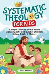 Systematic Theology for Kids: A Simple Guide to Biblical Truths Explaining Who God Is, What Christians Believe & Why It Matters - Kingdom Press - 9798244164701