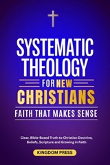 Systematic Theology For New Christians: Clear, Bible-Based Truth to Christian Doctrine, Beliefs, Scripture and Growing in Faith - Kingdom Press - 9798244173789