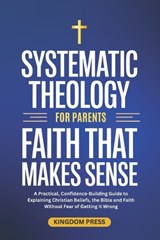 Systematic Theology For Parents: A Practical, Confidence-Building Guide to Explaining Christian Beliefs, the Bible and Faith Without Fear of Getting I - Kingdom Press - 9798244174465