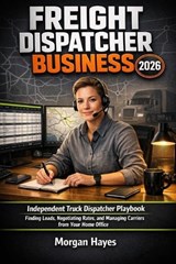 Freight Dispatcher Business 2026: Independent Truck Dispatcher Playbook: Finding Loads, Negotiating Rates, and Managing Carriers from Your Home Office - Morgan Hayes - 9798244428537