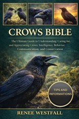 Crows Bible: The Ultimate Guide to Understanding, Caring for, and Appreciating Crows: Intelligence, Behavior, Communication, and Conservation. - Renee Westfall - 9798244604849