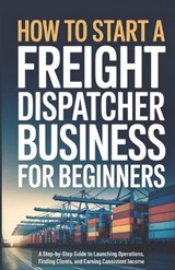 How to Start a Freight Dispatcher Business for Beginners - Owen Ellery - 9798245108261