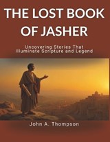 THE LOST BOOK OF JASHER - Uncovering Stories That Illuminate Scripture and Legend - John A Thompson - 9798245122540