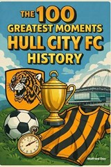 The 100 Greatest Moments in Hull City FC History - Matthew Day - 9798245347677