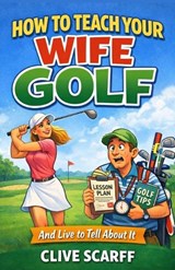 How To Teach Your Wife Golf - Clive Scarff - 9798245466590