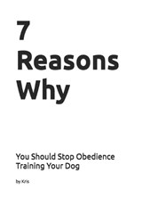 7 Reasons Why You Should Stop Obedience Training Your Dog - Kris The Interpreter - 9798245504582