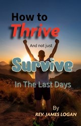 How to Thrive And not just Survive In The Last Days - James Logan - 9798245634586