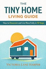 The Tiny Home Living Guide. How to Downsize and Live More Fully in 10 Steps - Victoria Lane Harper - 9798245753508