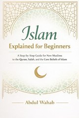 Islam Explained for Beginners: A Step-by-Step Guide for New Muslims to the Quran, Salah, and the Core Beliefs of Islam - Abdul Wahab - 9798245939186