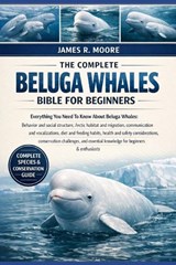 The Complete Beluga Whales Bible for Beginners - James R Moore - 9798246356265