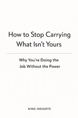 How to Stop Carrying What Isn't Yours - King Insights Group ; Samantha L King - 9798246625705