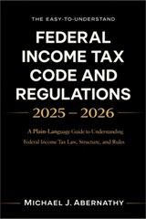The Easy-to-Understand Federal Income Tax Code and Regulations 2025 - 2026 Book: A Plain-Language Guide to Understanding Federal Income Tax Law, Struc - Michael J Abernathy - 9798246632659