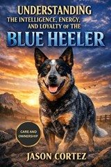 Understanding the Intelligence, Energy, and Loyalty of the Blue Heeler - Jason Cortez - 9798246788738