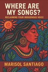 Where Are My Songs? Reclaiming Your Indigenous Voice - Marisol Santiago - 9798247413103