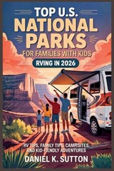 Top U.S. National Parks for Families with Kids RVing in 2026: RV Tips, Family Tips, Campsites, and Kid-Friendly Adventures - Daniel K. Sutton - 9798247501923