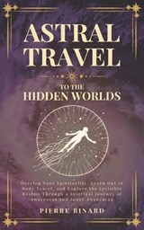 Astral Travel to the Hidden Worlds - Pierre Binard - 9798248005567