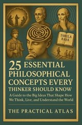 25 Essential Philosophical Concepts Every Thinker Should Know: A Guide to the Big Ideas That Shape How We Think, Live, and Understand the World - The Practical Atlas - 9798248289394