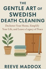 The Gentle Art of Swedish Death Cleaning: Declutter Your Home, Simplify Your Life, and Leave a Legacy of Peace - Reeve Maddox - 9798248325849