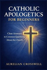 Catholic Apologetics for Beginners - Aurelian Crosswell - 9798248454549