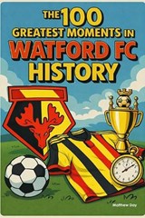 he 100 Greatest Moments in Watford FC History - Matthew Day - 9798248516346