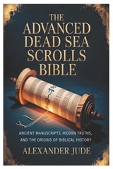 The Advanced Dead Sea Scrolls Bible: Ancient Manuscripts, Hidden Truths, and the Origins of Biblical History - Alexander Jude - 9798248636624