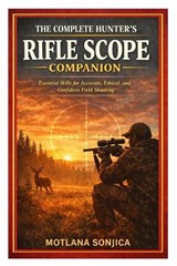 The Complete Hunter's Rifle Scope Companion - Motlana Sonjica - 9798249420734