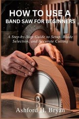 How to Use a Band Saw for Beginners - Ashford H Bryan - 9798249789145