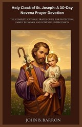 Holy Cloak of St. Joseph: A 30-Day Novena Prayer Devotion: The Complete Catholic Prayer Guide for Protection, Family Blessings, and Powerful Intercess - John B. Barron - 9798250218719