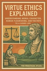 Virtue Ethics Explained - The Practical Atlas - 9798250262408