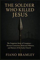 The Soldier Who Killed Jesus: The Forgotten Story of Longinus -- Roman Centurion, Reluctant Witness, and Martyr of the Early Church - Fiano Bramley - 9798250424530