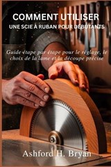 Comment utiliser une scie à ruban pour débutants - Ashford H Bryan - 9798250983426