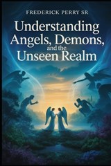 UNDERSTANDING ANGELS, DEMONS, and the UNSEEN REALM - Frederick Perry - 9798251813463