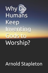 Why Do Humans Keep Inventing Gods to Worship? - Arnold Stapleton - 9798252144085