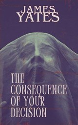 The Consequence of Your Decision - James Yates - 9798252636832