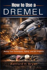 How to Use a Dremel - Ashford H Bryan - 9798252873077