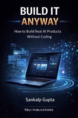 BUILD IT ANYWAY -- How to Build Real AI Products Without Coding - Teli Publications ; Sankalp Gupta - 9798253303290