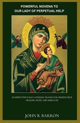 Powerful Novena to Our Lady of Perpetual Help: An Effective 9-Day Catholic Prayer for Urgent Help, Healing, Hope, and Miracles - John B. Barron - 9798253381137