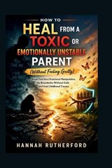 HOW TO HEAL FROM A TOXIC OR EMOTIONALLY UNSTABLE PARENT (Without Feeling Guilty) - Hannah Rutherford - 9798254330073