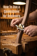 How to Use a Spokeshave for Beginners - Ashford H Bryan - 9798254567103