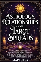 Astrology, Relationships, and Tarot Spreads: The Ultimate Guide to Zodiac Signs Compatibility, the Celtic Cross, Symbolism, and More for Beginners - Mari Silva - 9798254804109