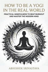 How to Be a Yogi in the Real World - Abhishek Srivastava - 9798255546312