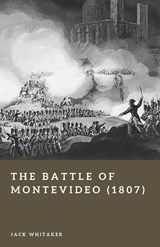The Battle of Montevideo (1807) - Jack Whitaker - 9798255572540