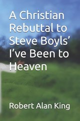 A Christian Rebuttal to Steve Boyls' I've Been to Heaven - Robert Alan King - 9798255635603
