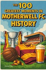 The 100 Greatest Moments in Motherwell FC History - Matthew Day - 9798255745838