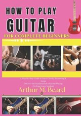 how to play guitar for complete beginners - Rolando Newman ; Arthur M Beard - 9798257066245