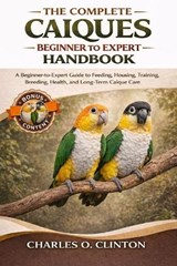 The Complete Caíques Beginner to Expert Handbook - Charles O Clinton - 9798257376771