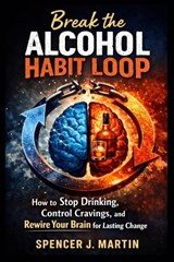 Break the Alcohol Habit Loop - Spencer J Martin - 9798258052889