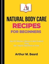Natural Body Care Recipes for Beginners - Rolando Newman ; Arthur M Beard - 9798258418548